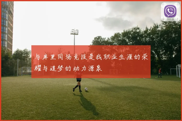 与库里同场竞技是我职业生涯的荣耀与追梦的动力源泉