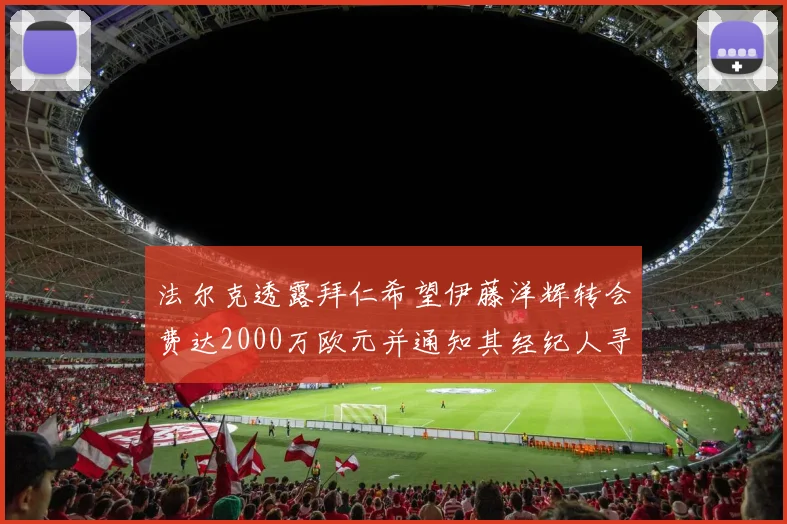 法尔克透露拜仁希望伊藤洋辉转会费达2000万欧元并通知其经纪人寻找新东家
