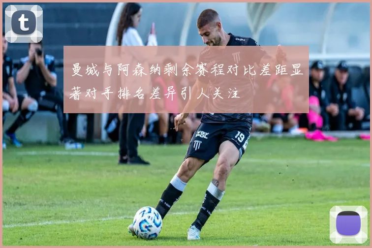 曼城与阿森纳剩余赛程对比差距显著对手排名差异引人关注