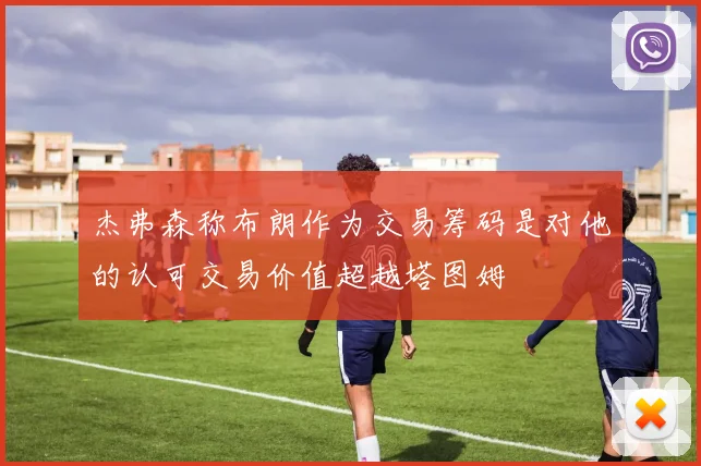 杰弗森称布朗作为交易筹码是对他的认可交易价值超越塔图姆