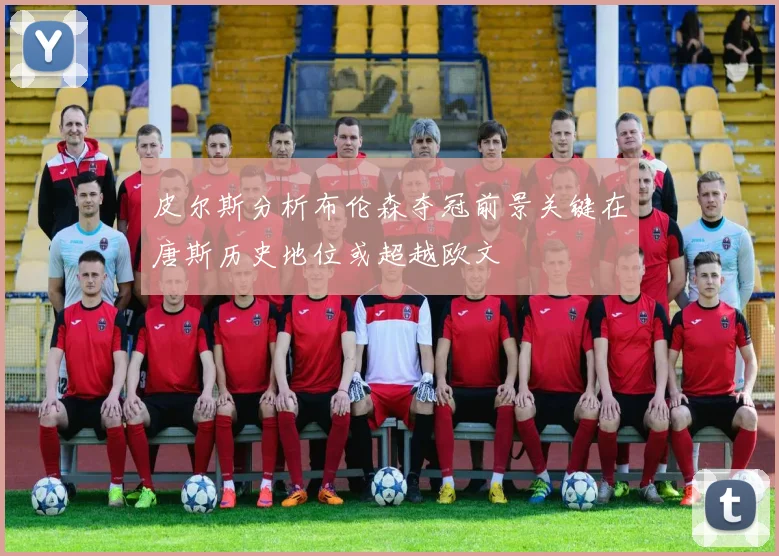 皮尔斯分析布伦森夺冠前景关键在唐斯历史地位或超越欧文