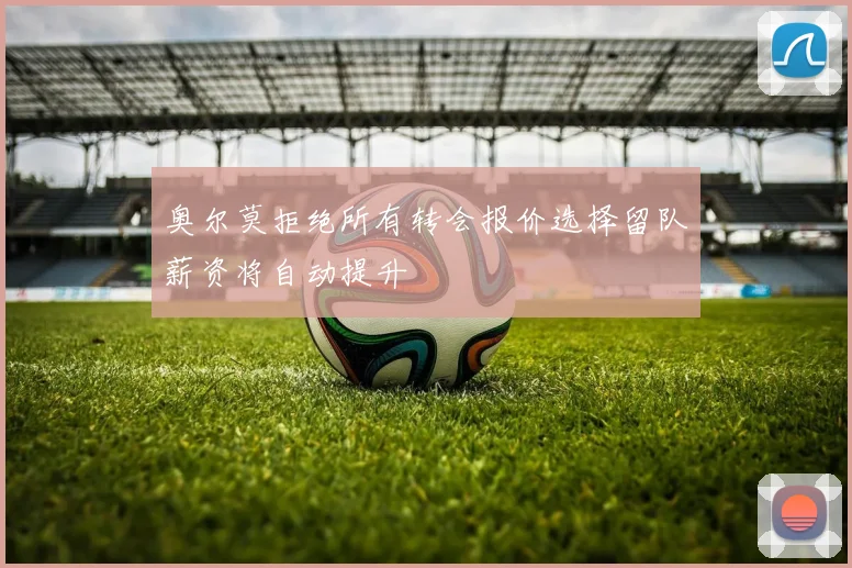 奥尔莫拒绝所有转会报价选择留队薪资将自动提升