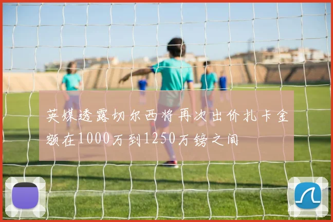 英媒透露切尔西将再次出价扎卡金额在1000万到1250万镑之间