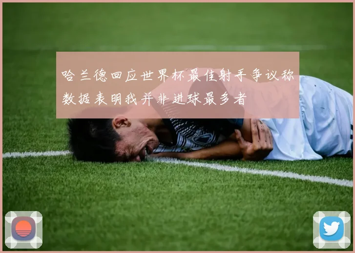 哈兰德回应世界杯最佳射手争议称数据表明我并非进球最多者