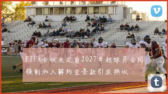 FIFA会议决定自2027年起球员合同强制加入解约金条款引发热议