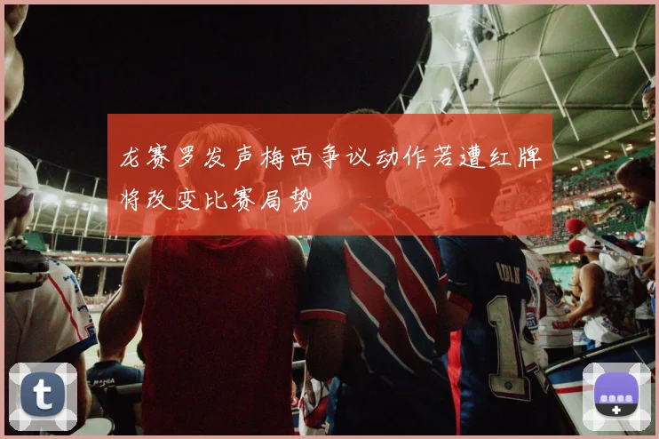 龙赛罗发声梅西争议动作若遭红牌将改变比赛局势