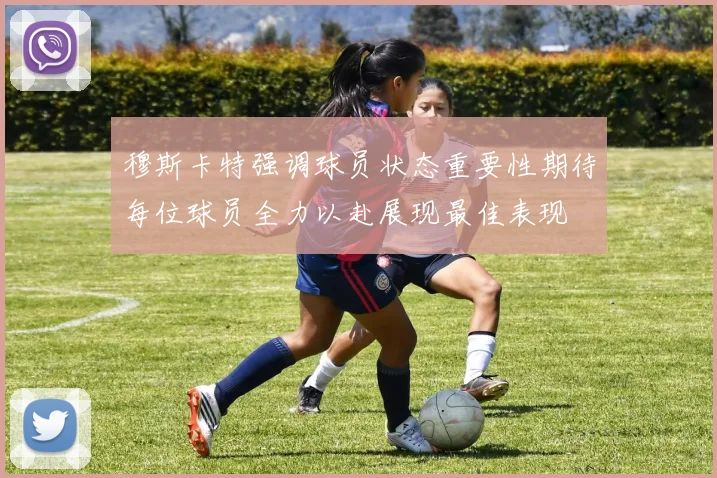 穆斯卡特强调球员状态重要性期待每位球员全力以赴展现最佳表现
