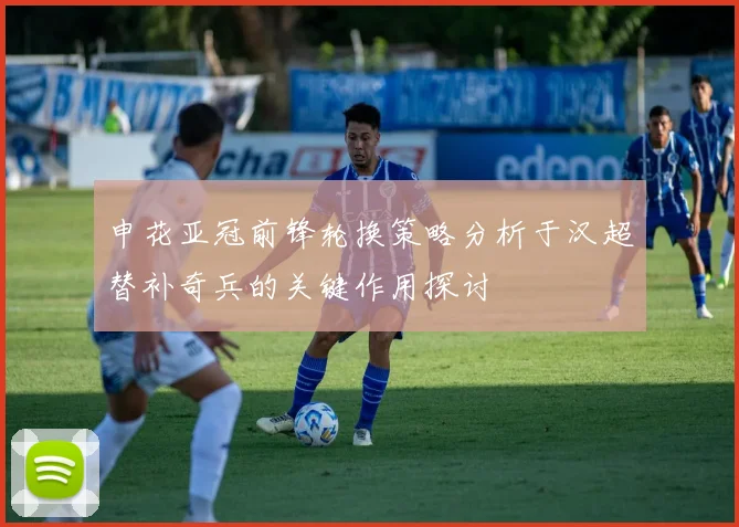 申花亚冠前锋轮换策略分析于汉超替补奇兵的关键作用探讨