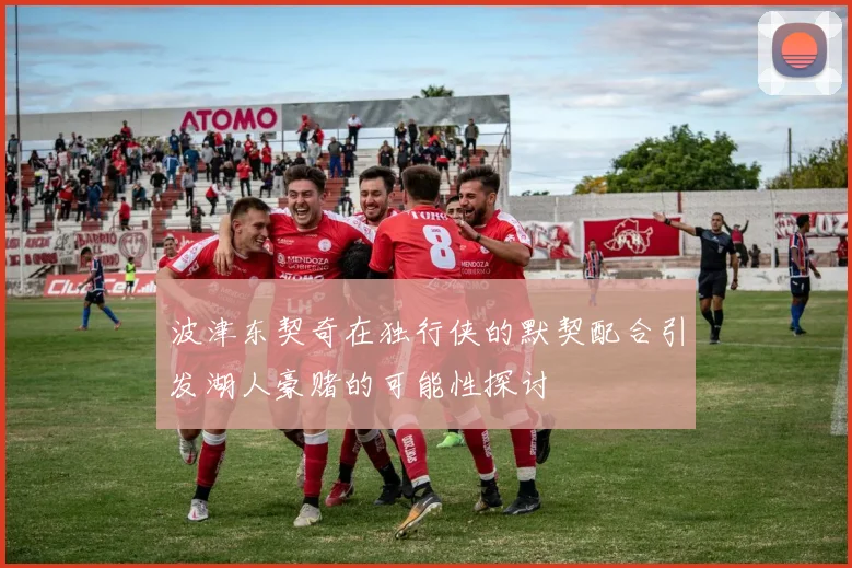 波津东契奇在独行侠的默契配合引发湖人豪赌的可能性探讨