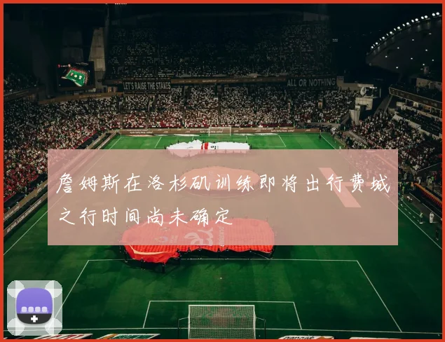 詹姆斯在洛杉矶训练即将出行费城之行时间尚未确定