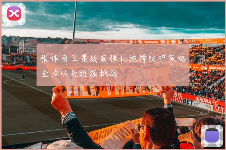 张伟丽卫冕战前强化抱摔防守策略全力以赴迎接挑战