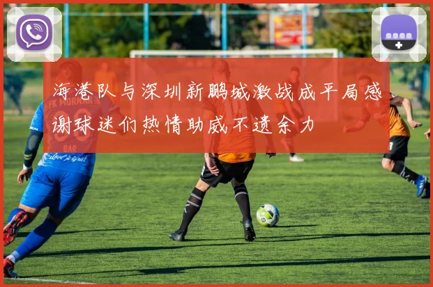 海港队与深圳新鹏城激战成平局感谢球迷们热情助威不遗余力