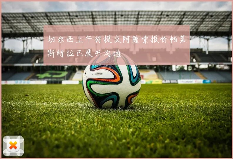 切尔西上午将提交阿隆索报价帕莱斯特拉已展开沟通
