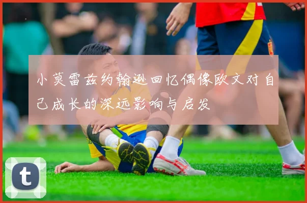 小莫雷兹约翰逊回忆偶像欧文对自己成长的深远影响与启发