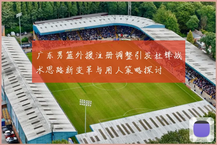 广东男篮外援注册调整引发杜锋战术思路新变革与用人策略探讨
