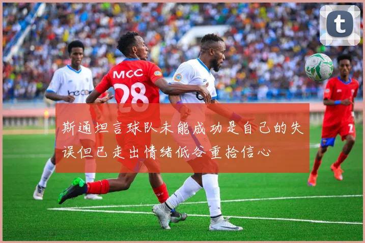 斯通坦言球队未能成功是自己的失误但已走出情绪低谷重拾信心