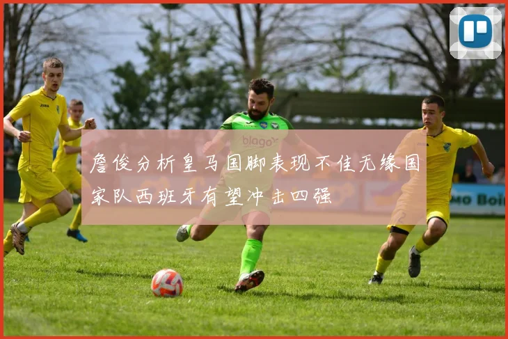 詹俊分析皇马国脚表现不佳无缘国家队西班牙有望冲击四强