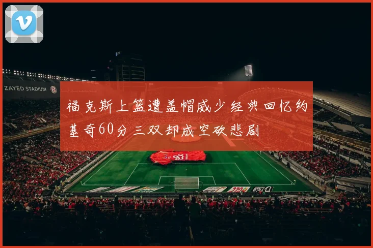 福克斯上篮遭盖帽威少经典回忆约基奇60分三双却成空砍悲剧