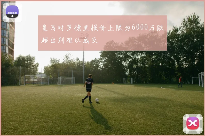 皇马对罗德里报价上限为6000万欧超出则难以成交