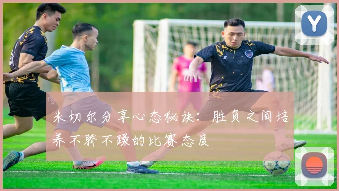 米切尔分享心态秘诀：胜负之间培养不骄不躁的比赛态度