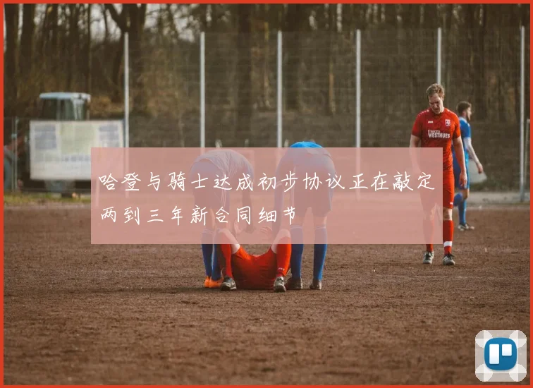 哈登与骑士达成初步协议正在敲定两到三年新合同细节