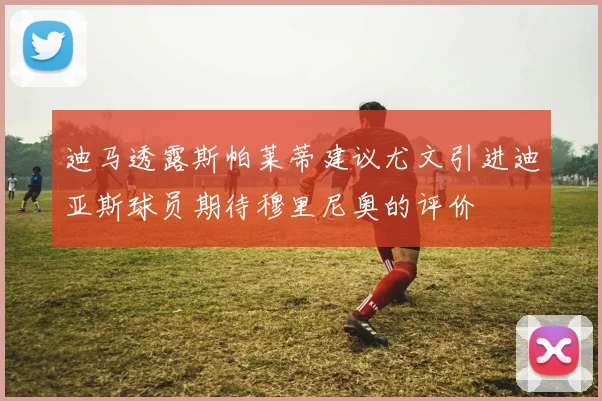 迪马透露斯帕莱蒂建议尤文引进迪亚斯球员期待穆里尼奥的评价