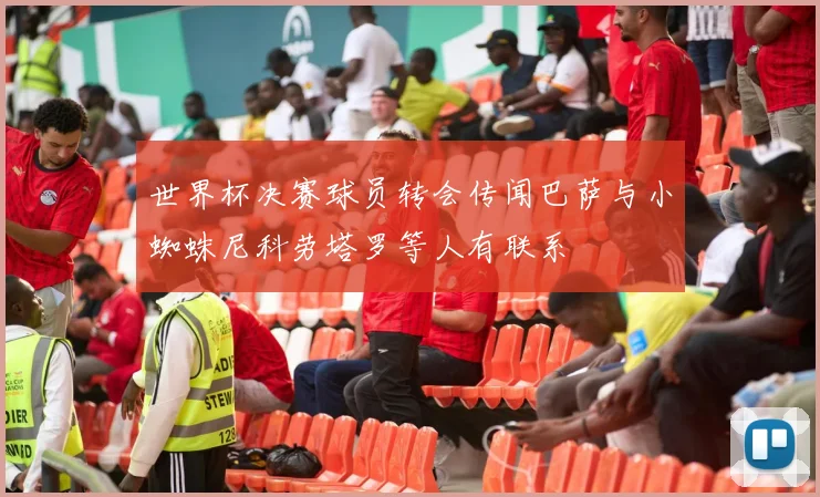 世界杯决赛球员转会传闻巴萨与小蜘蛛尼科劳塔罗等人有联系