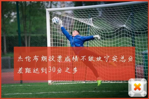 杰伦布朗投票成绩不敌坎宁安总分差距达到30分之多