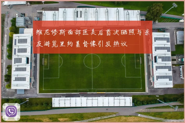 维尼修斯面部医美后首次晒照与亲友游览里约基督像引发热议