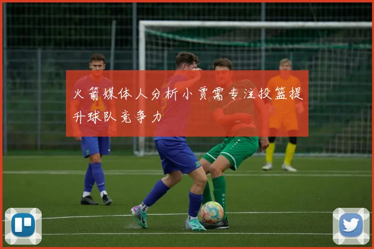 火箭媒体人分析小贾需专注投篮提升球队竞争力