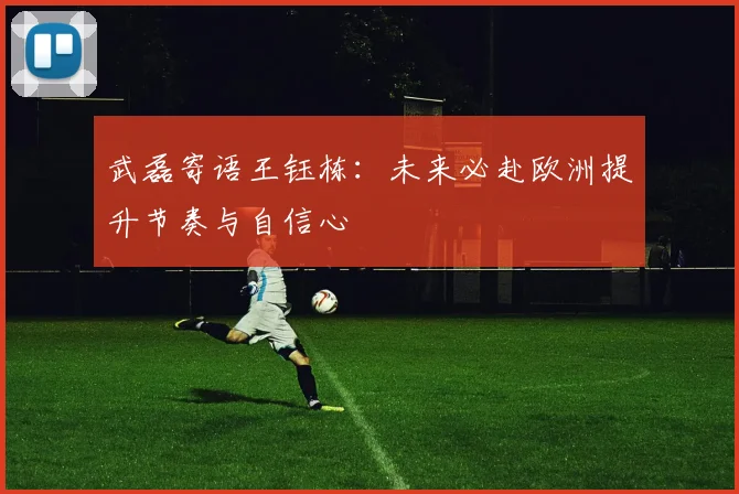 武磊寄语王钰栋：未来必赴欧洲提升节奏与自信心