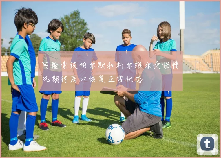 阿隆索谈帕尔默和科尔维尔受伤情况期待周六恢复正常状态