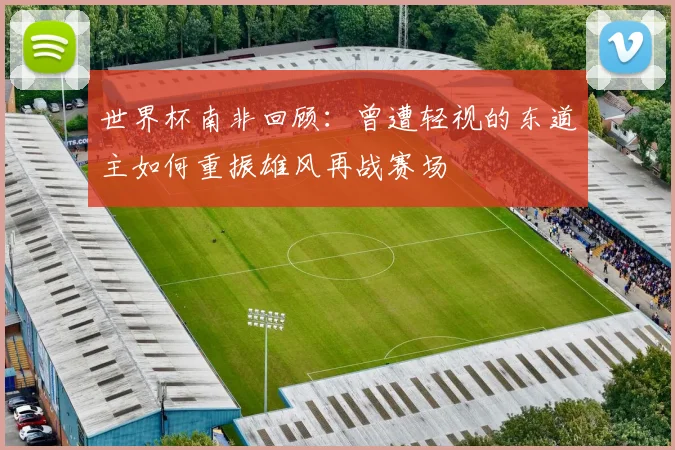 世界杯南非回顾：曾遭轻视的东道主如何重振雄风再战赛场