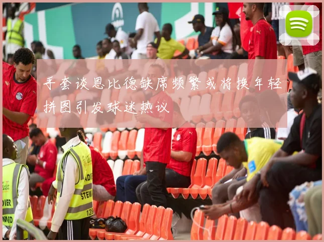 手套谈恩比德缺席频繁或将换年轻拼图引发球迷热议