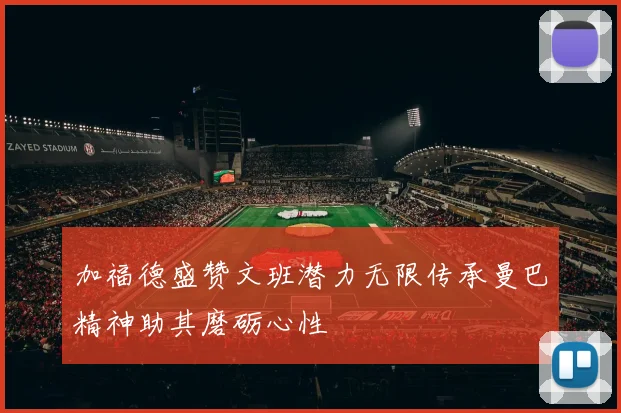 加福德盛赞文班潜力无限传承曼巴精神助其磨砺心性