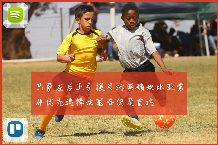 巴萨左后卫引援目标明确坎比亚索非优先选择坎塞洛仍是首选