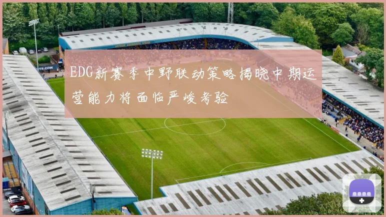 EDG新赛季中野联动策略揭晓中期运营能力将面临严峻考验